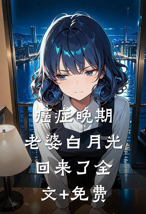 癌症晚期，老婆白月光回来了全文+免费