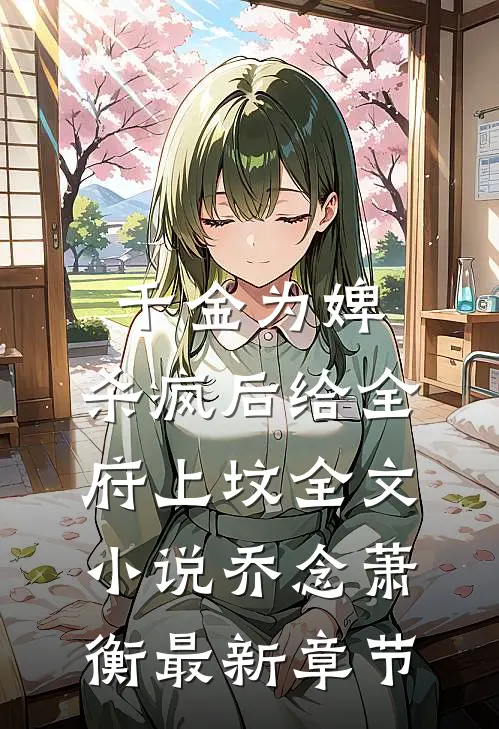 千金为婢，杀疯后给全府上坟全文小说乔念萧衡最新章节