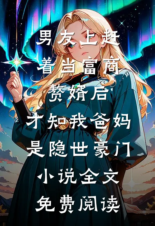 男友上赶着当富商赘婿后，才知我爸妈是隐世豪门小说全文免费阅读