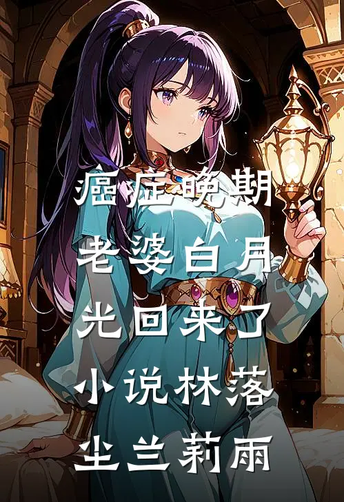 癌症晚期，老婆白月光回来了小说林落尘兰莉雨