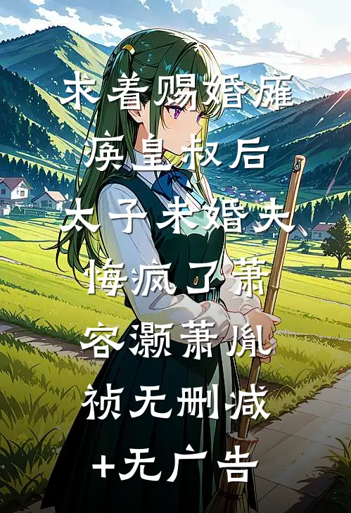 求着赐婚瘫痪皇叔后，太子未婚夫悔疯了萧容灏萧胤祯无删减+无广告