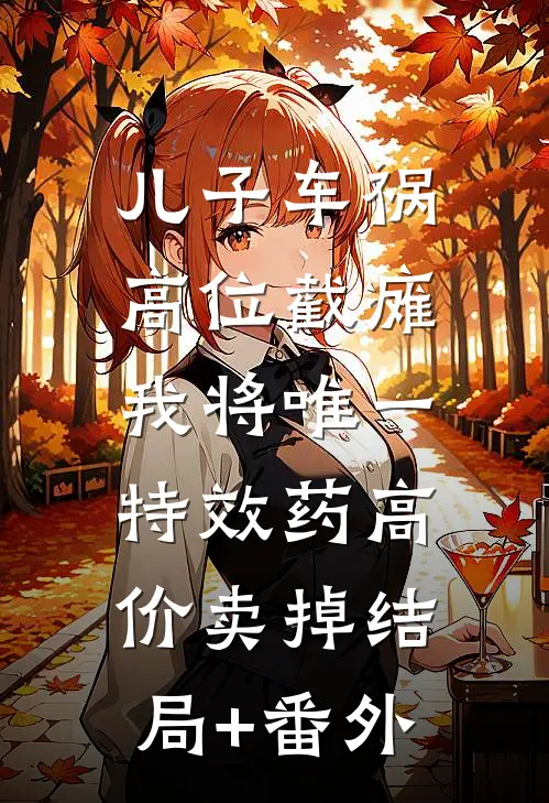 儿子车祸高位截瘫，我将唯一特效药高价卖掉结局+番外
