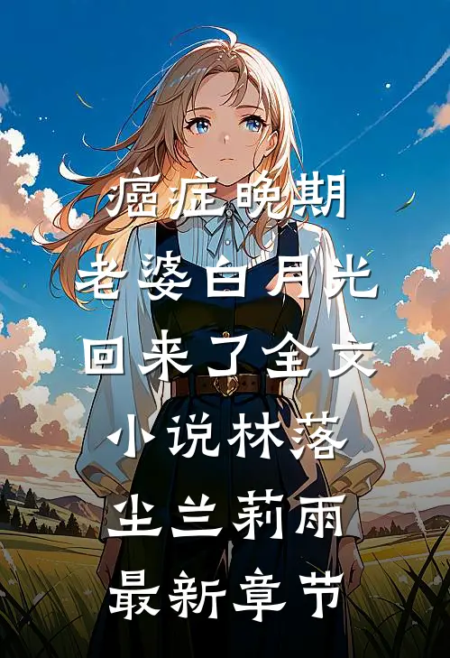 癌症晚期，老婆白月光回来了全文小说林落尘兰莉雨最新章节