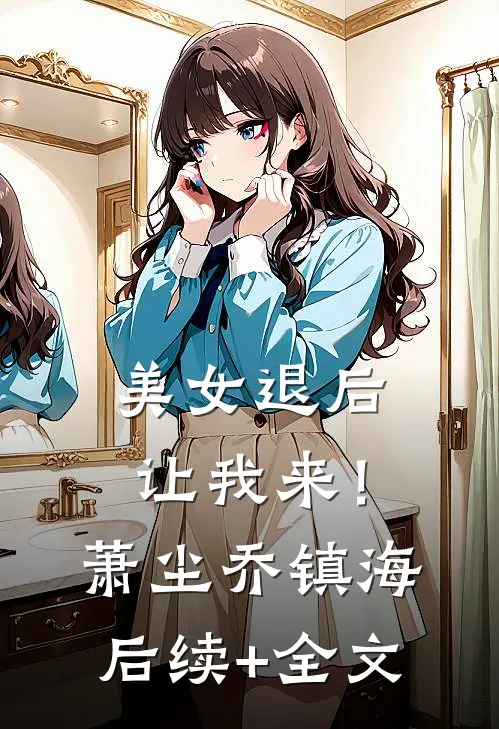 美女退后，让我来！萧尘乔镇海后续+全文