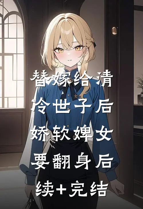 替嫁给清冷世子后，娇软婢女要翻身后续+完结