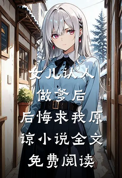 女儿认人做爹后，后悔求我原谅小说全文免费阅读