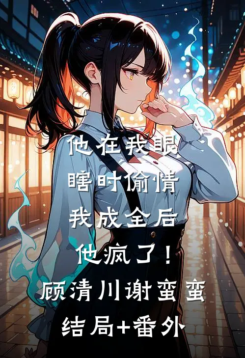 他在我眼瞎时偷情，我成全后他疯了！顾清川谢蛮蛮结局+番外