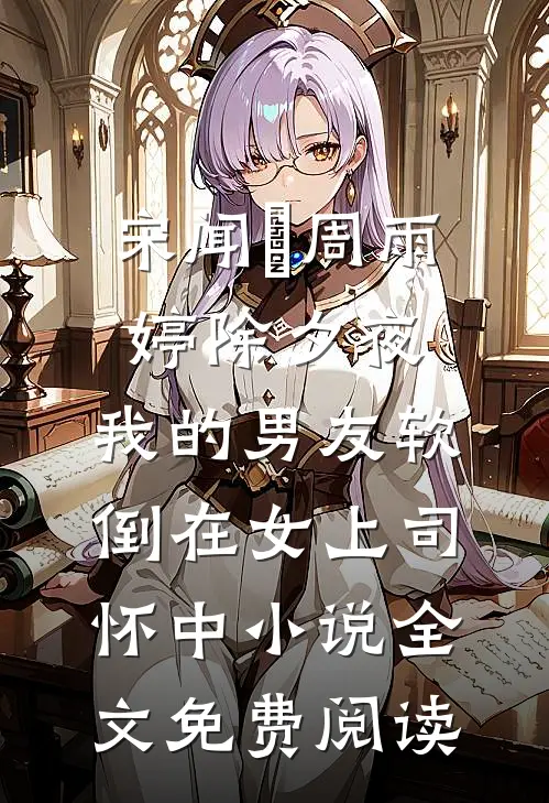 宋闻璟周雨婷除夕夜，我的男友软倒在女上司怀中小说全文免费阅读
