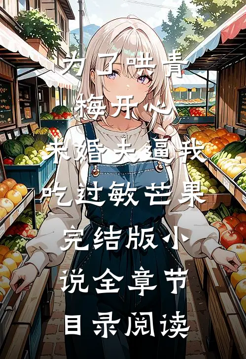 为了哄青梅开心，未婚夫逼我吃过敏芒果完结版小说全章节目录阅读