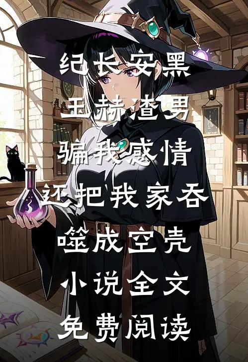 纪长安黑玉赫渣男骗我感情，还把我家吞噬成空壳小说全文免费阅读