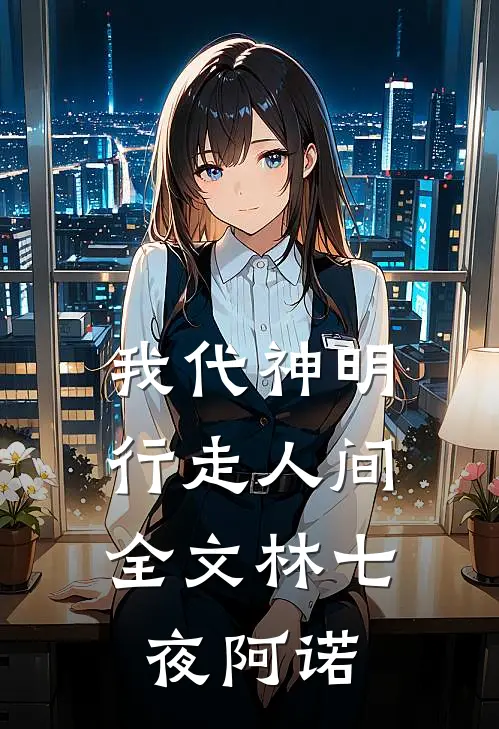 我代神明，行走人间全文林七夜阿诺