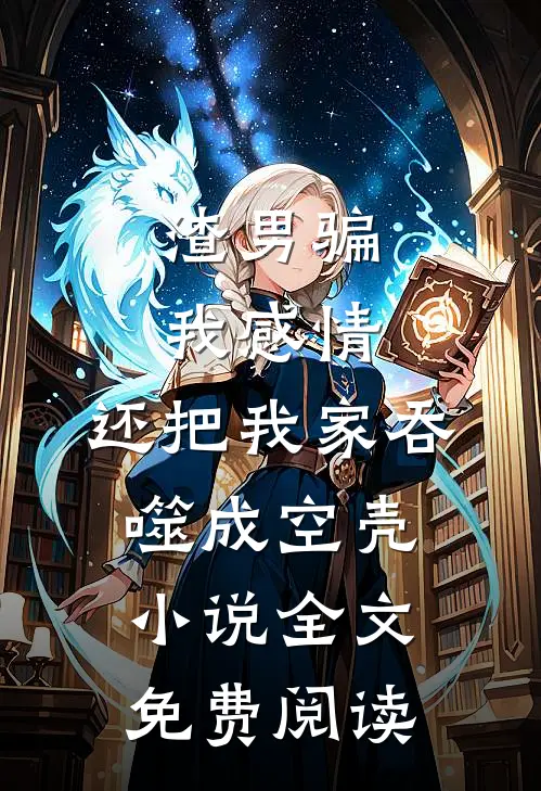 渣男骗我感情，还把我家吞噬成空壳小说全文免费阅读