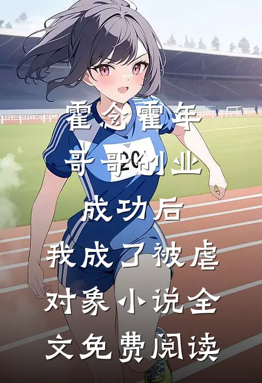 霍念霍年哥哥创业成功后，我成了被虐对象小说全文免费阅读