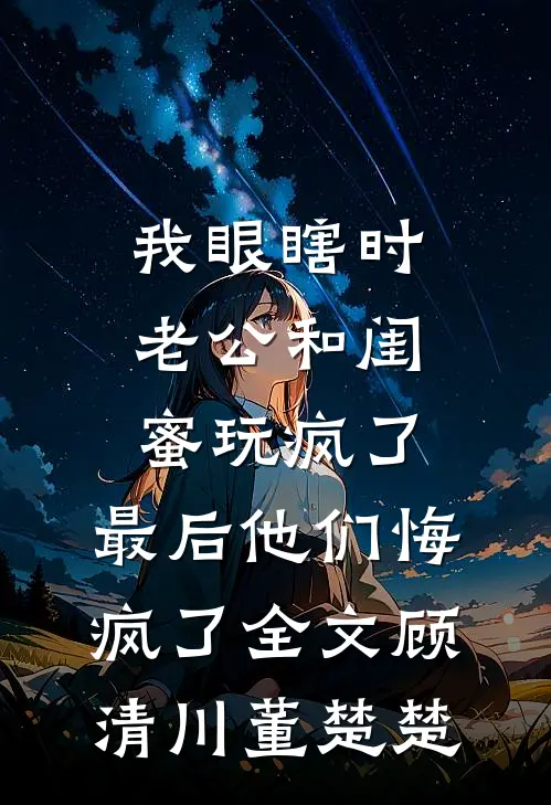 我眼瞎时老公和闺蜜玩疯了，最后他们悔疯了全文顾清川董楚楚