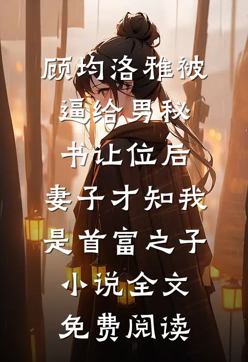 顾均洛雅被逼给男秘书让位后，妻子才知我是首富之子小说全文免费阅读