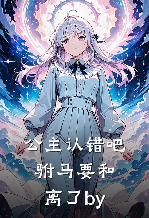 公主认错吧，驸马要和离了by