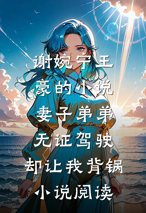 谢婉宁王豪的小说妻子弟弟无证驾驶，却让我背锅小说阅读