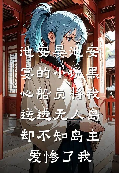 池安晏池安宴的小说黑心船员将我送进无人岛，却不知岛主爱惨了我