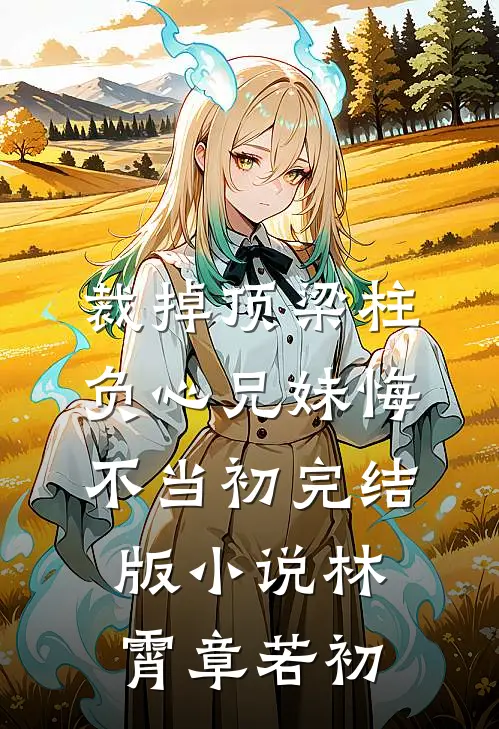 裁掉顶梁柱，负心兄妹悔不当初完结版小说林霄章若初