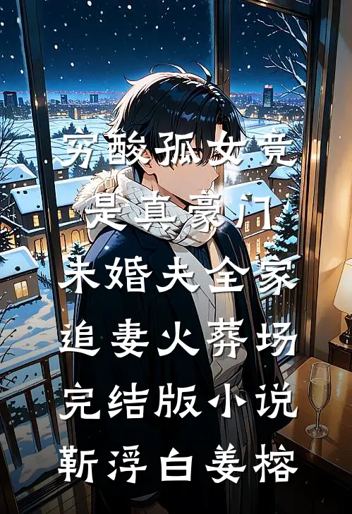 穷酸孤女竟是真豪门，未婚夫全家追妻火葬场完结版小说靳浮白姜榕