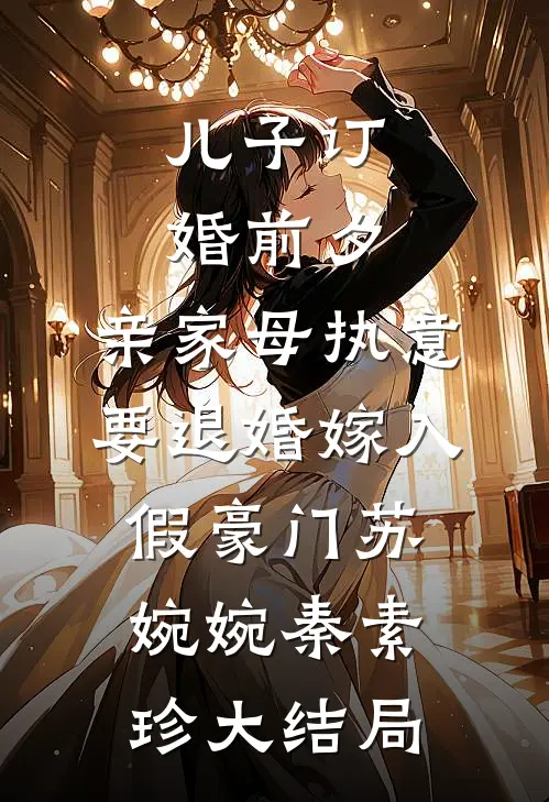 儿子订婚前夕，亲家母执意要退婚嫁入假豪门苏婉婉秦素珍大结局