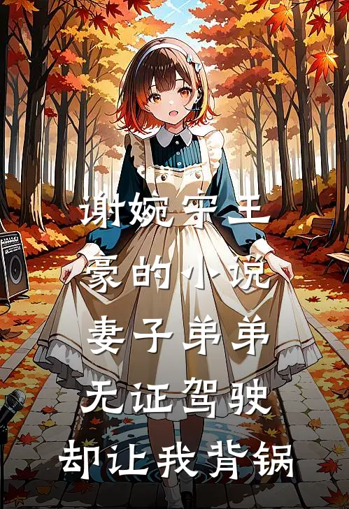谢婉宁王豪的小说妻子弟弟无证驾驶，却让我背锅