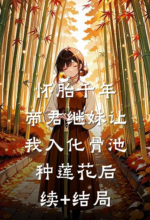 怀胎千年，帝君继妹让我入化骨池种莲花后续+结局