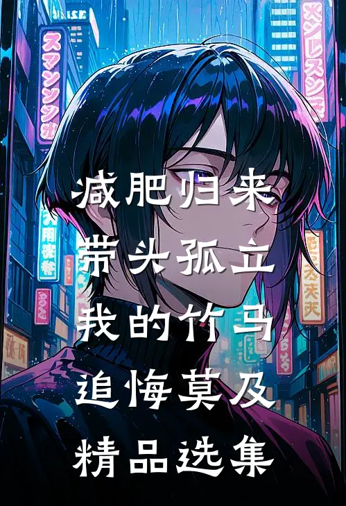 减肥归来，带头孤立我的竹马追悔莫及精品选集