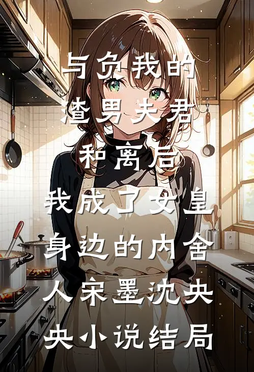 与负我的渣男夫君和离后，我成了女皇身边的内舍人宋墨沈央央小说结局