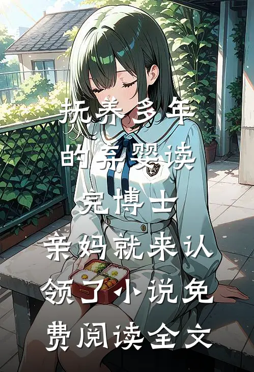抚养多年的弃婴读完博士，亲妈就来认领了小说免费阅读全文