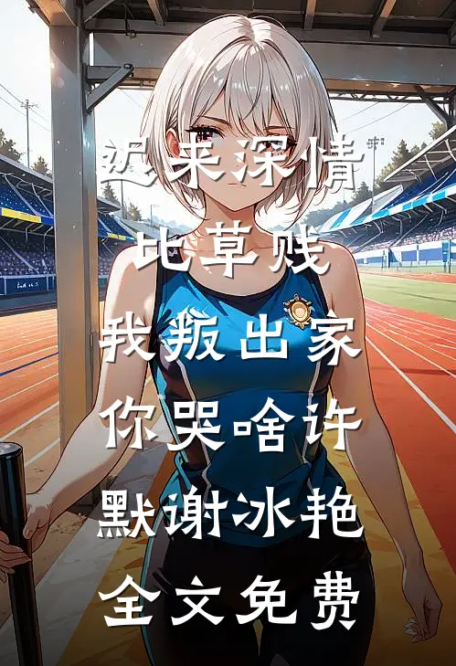 迟来深情比草贱，我叛出家你哭啥许默谢冰艳全文免费