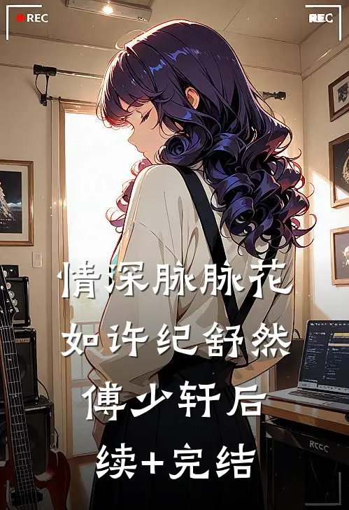 情深脉脉花如许纪舒然傅少轩后续+完结