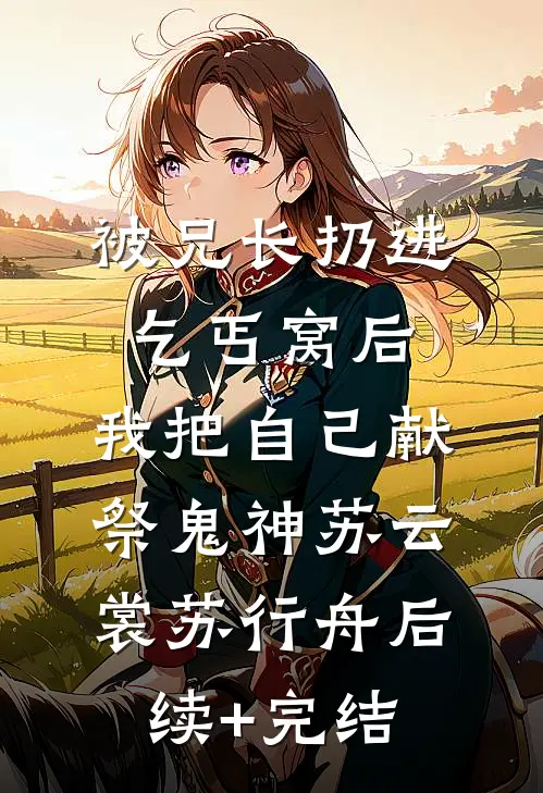 被兄长扔进乞丐窝后，我把自己献祭鬼神苏云裳苏行舟后续+完结