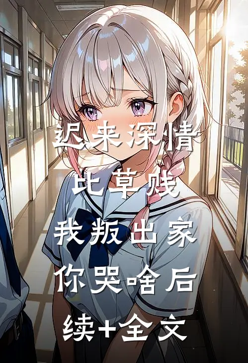 迟来深情比草贱，我叛出家你哭啥后续+全文