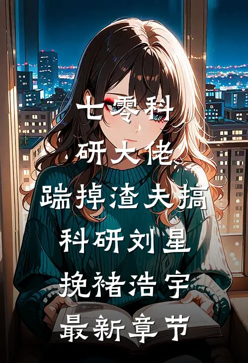七零科研大佬，踹掉渣夫搞科研刘星挽褚浩宇最新章节