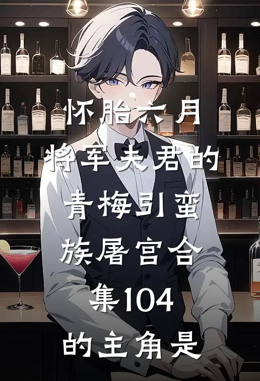 怀胎六月，将军夫君的青梅引蛮族屠宫合集104的主角是