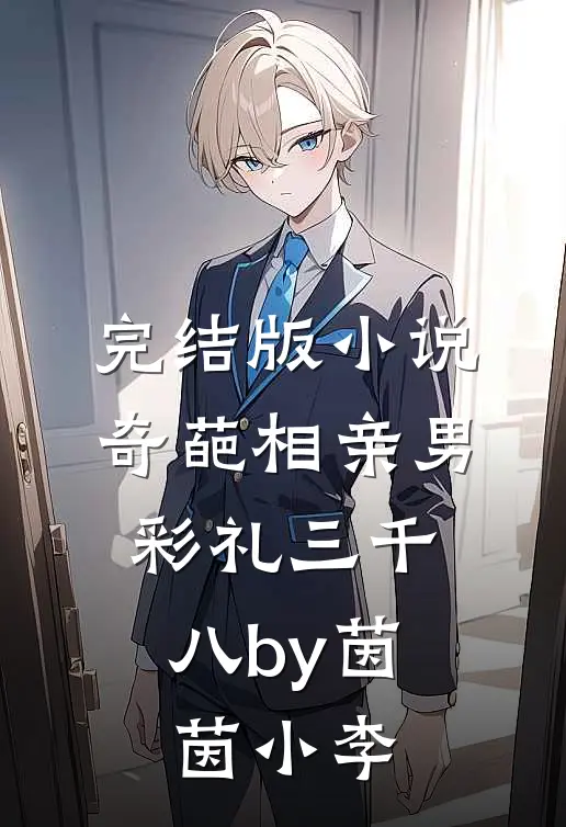 完结版小说奇葩相亲男，彩礼三千八by茵茵小李