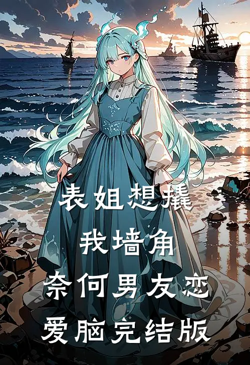 表姐想撬我墙角，奈何男友恋爱脑完结版