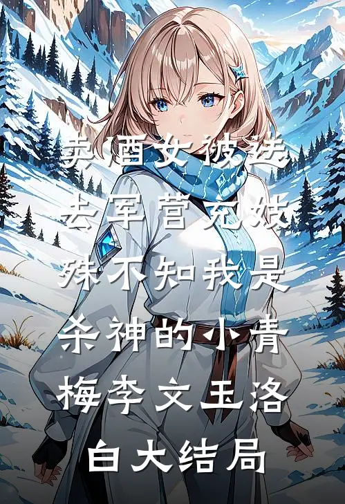 卖酒女被送去军营充妓，殊不知我是杀神的小青梅李文玉洛白大结局