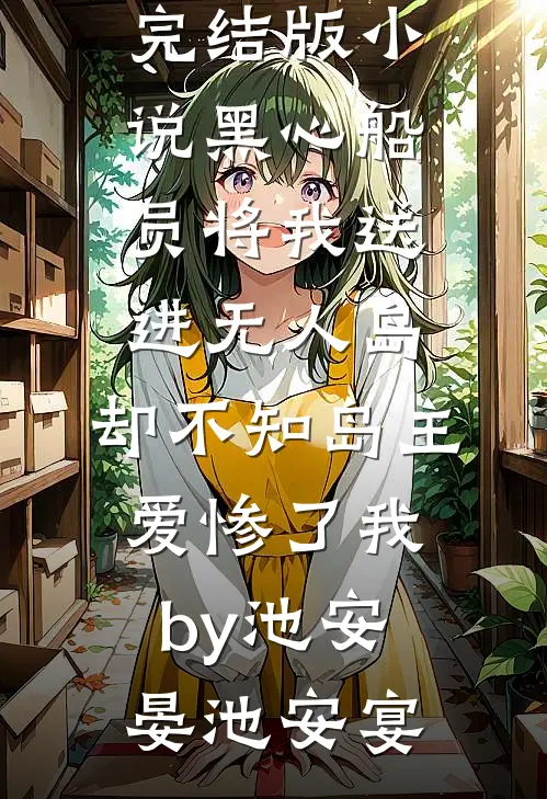 完结版小说黑心船员将我送进无人岛，却不知岛主爱惨了我by池安晏池安宴