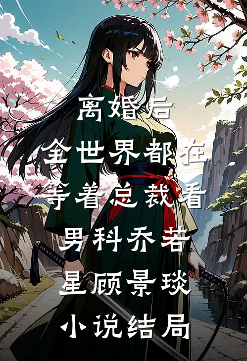 离婚后，全世界都在等着总裁看男科乔若星顾景琰小说结局