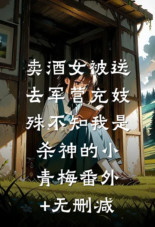 卖酒女被送去军营充妓，殊不知我是杀神的小青梅番外+无删减