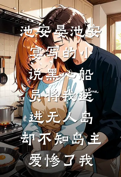 池安晏池安宴写的小说黑心船员将我送进无人岛，却不知岛主爱惨了我