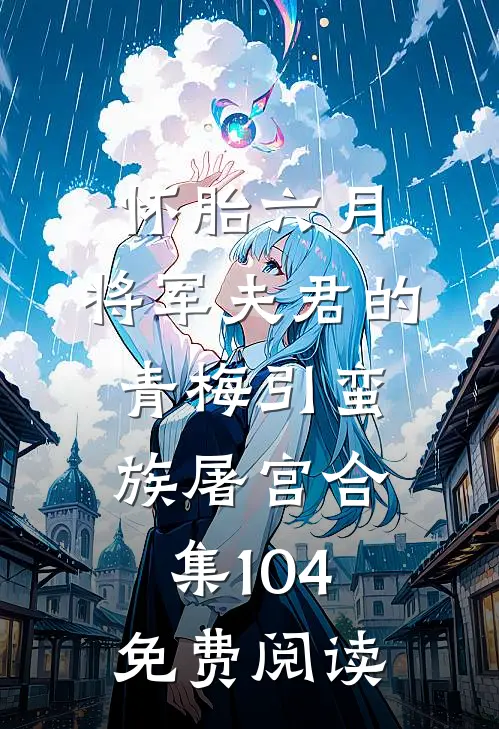 怀胎六月，将军夫君的青梅引蛮族屠宫合集104免费阅读