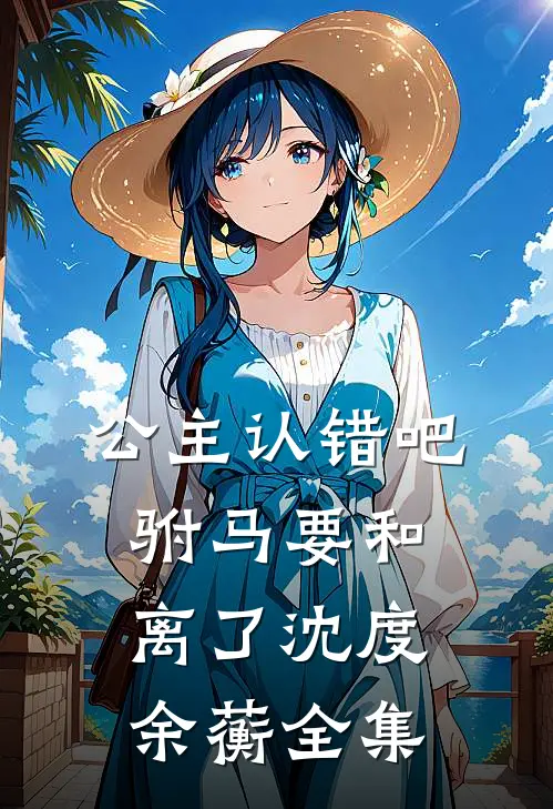 公主认错吧，驸马要和离了沈度余蘅全集