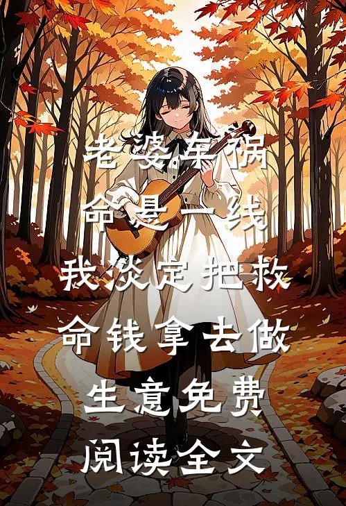 老婆车祸命悬一线，我淡定把救命钱拿去做生意免费阅读全文
