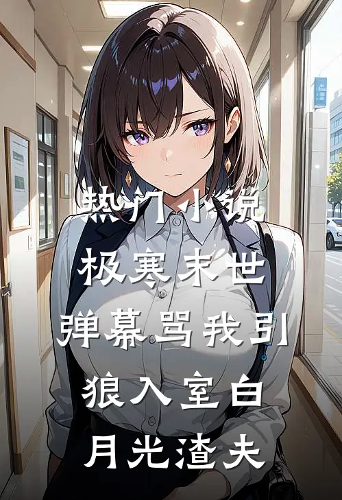 热门小说极寒末世，弹幕骂我引狼入室白月光渣夫