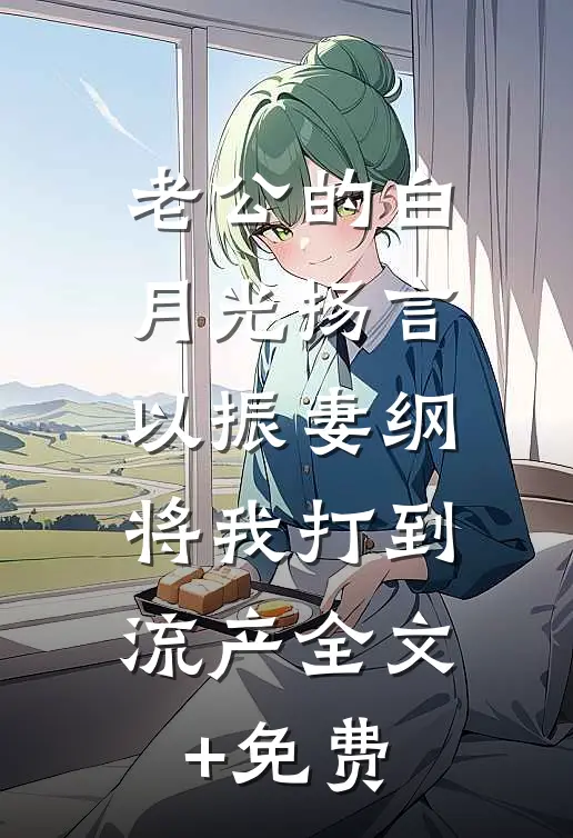老公的白月光扬言以振妻纲，将我打到流产全文+免费