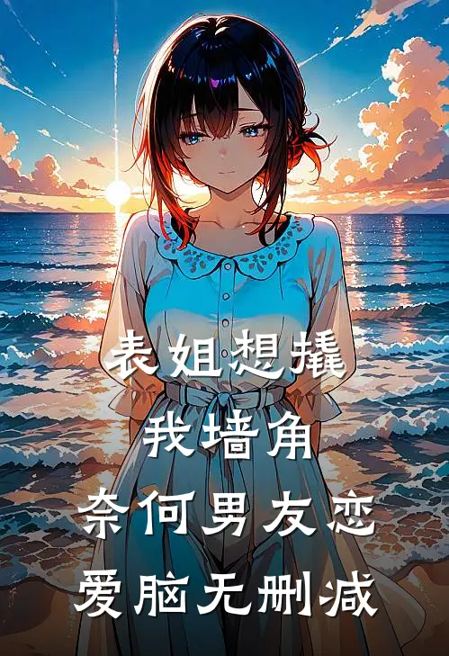 表姐想撬我墙角，奈何男友恋爱脑无删减