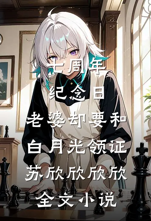 七周年纪念日，老婆却要和白月光领证苏欣欣欣欣全文小说